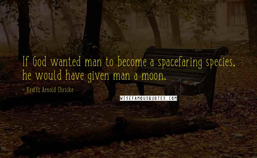 Krafft Arnold Ehricke Quotes: If God wanted man to become a spacefaring species, he would have given man a moon.