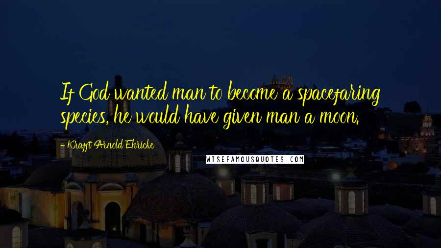 Krafft Arnold Ehricke Quotes: If God wanted man to become a spacefaring species, he would have given man a moon.