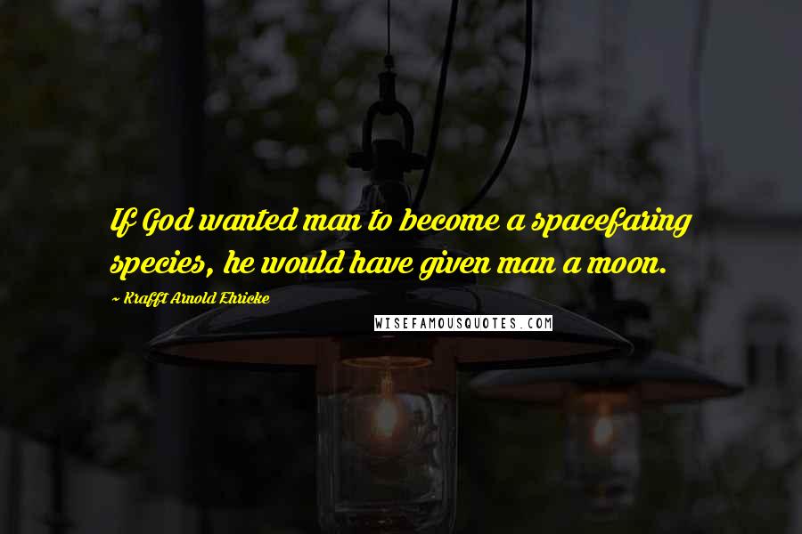 Krafft Arnold Ehricke Quotes: If God wanted man to become a spacefaring species, he would have given man a moon.