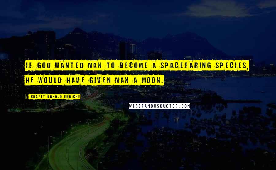 Krafft Arnold Ehricke Quotes: If God wanted man to become a spacefaring species, he would have given man a moon.