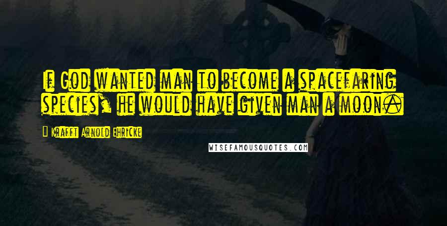 Krafft Arnold Ehricke Quotes: If God wanted man to become a spacefaring species, he would have given man a moon.