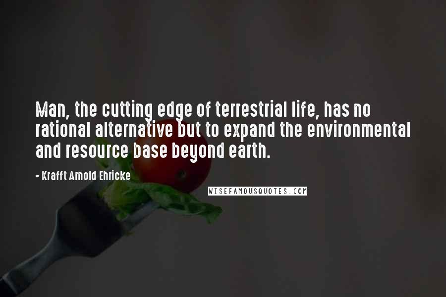 Krafft Arnold Ehricke Quotes: Man, the cutting edge of terrestrial life, has no rational alternative but to expand the environmental and resource base beyond earth.