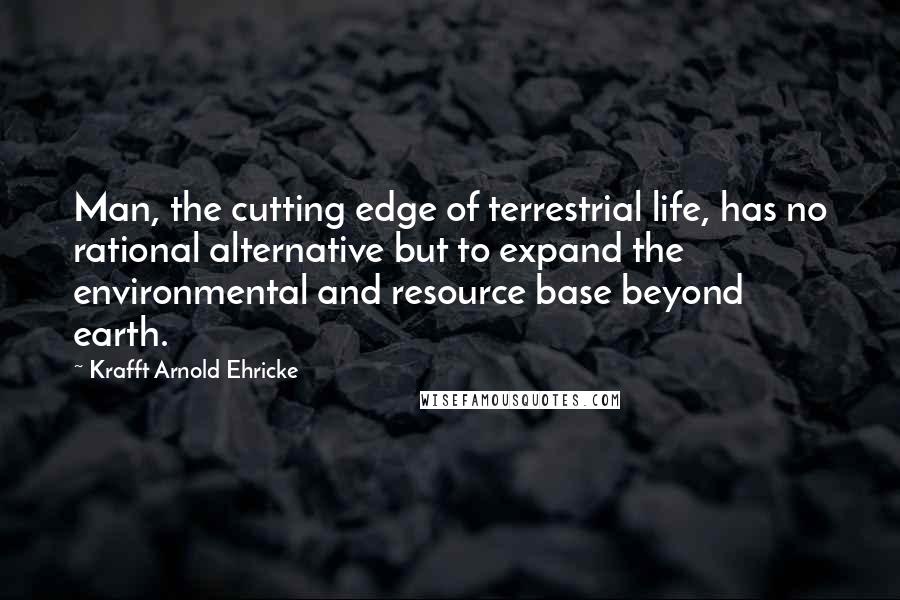 Krafft Arnold Ehricke Quotes: Man, the cutting edge of terrestrial life, has no rational alternative but to expand the environmental and resource base beyond earth.