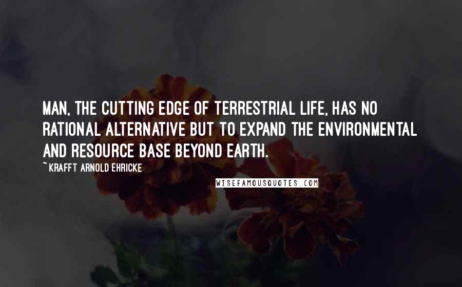 Krafft Arnold Ehricke Quotes: Man, the cutting edge of terrestrial life, has no rational alternative but to expand the environmental and resource base beyond earth.