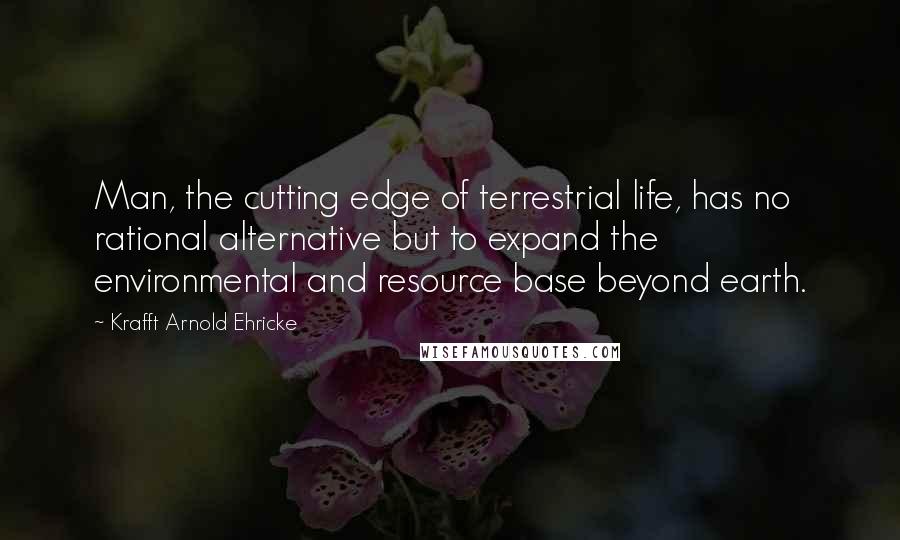 Krafft Arnold Ehricke Quotes: Man, the cutting edge of terrestrial life, has no rational alternative but to expand the environmental and resource base beyond earth.