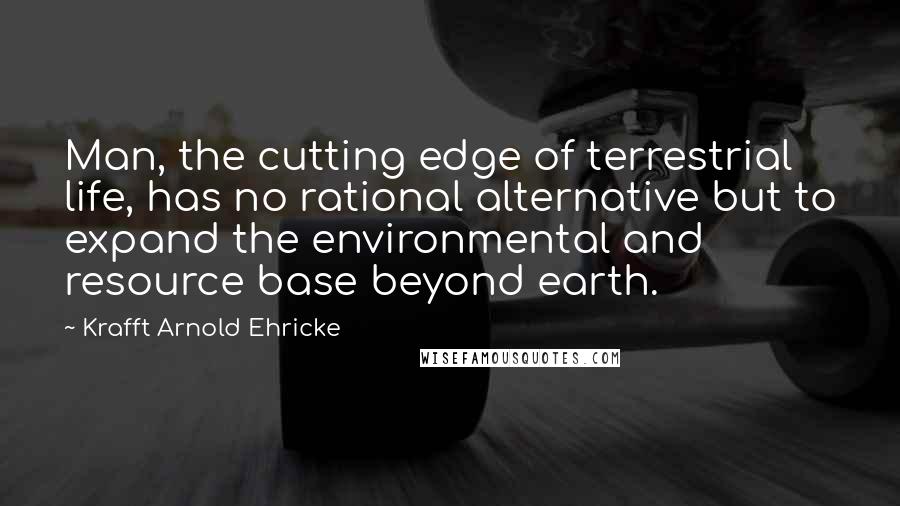 Krafft Arnold Ehricke Quotes: Man, the cutting edge of terrestrial life, has no rational alternative but to expand the environmental and resource base beyond earth.