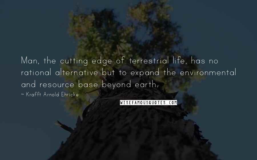 Krafft Arnold Ehricke Quotes: Man, the cutting edge of terrestrial life, has no rational alternative but to expand the environmental and resource base beyond earth.