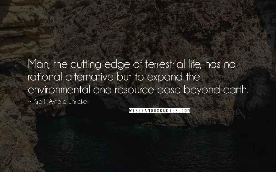 Krafft Arnold Ehricke Quotes: Man, the cutting edge of terrestrial life, has no rational alternative but to expand the environmental and resource base beyond earth.