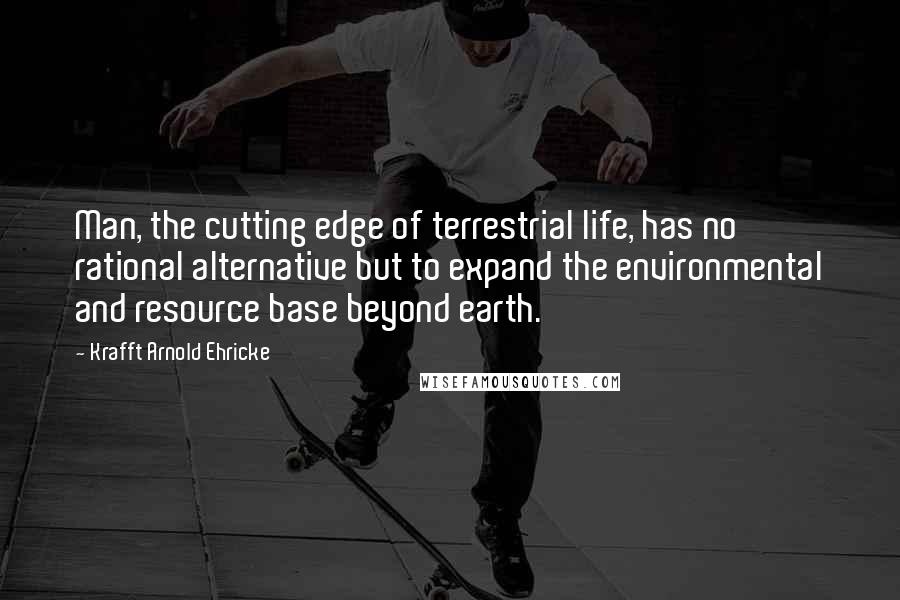 Krafft Arnold Ehricke Quotes: Man, the cutting edge of terrestrial life, has no rational alternative but to expand the environmental and resource base beyond earth.