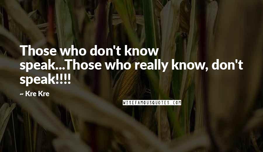 Kre Kre Quotes: Those who don't know speak...Those who really know, don't speak!!!!