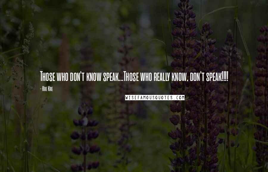 Kre Kre Quotes: Those who don't know speak...Those who really know, don't speak!!!!