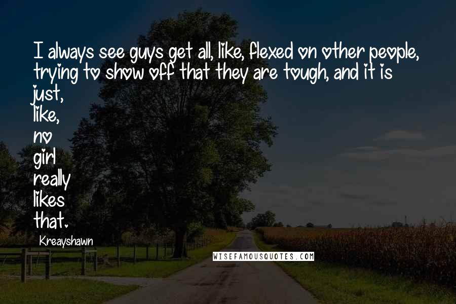 Kreayshawn Quotes: I always see guys get all, like, flexed on other people, trying to show off that they are tough, and it is just, like, no girl really likes that.