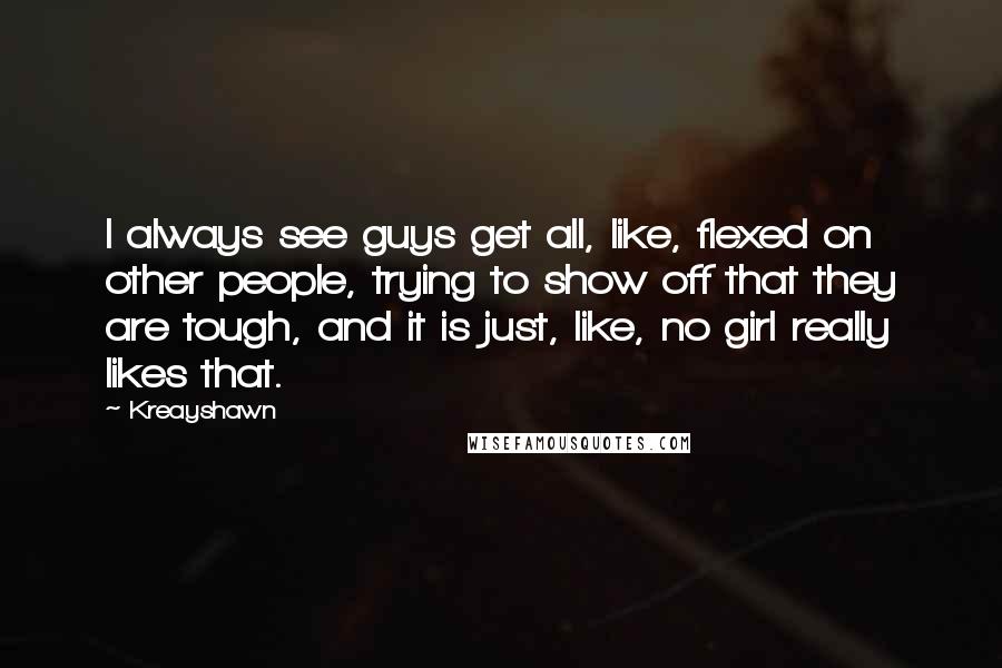 Kreayshawn Quotes: I always see guys get all, like, flexed on other people, trying to show off that they are tough, and it is just, like, no girl really likes that.