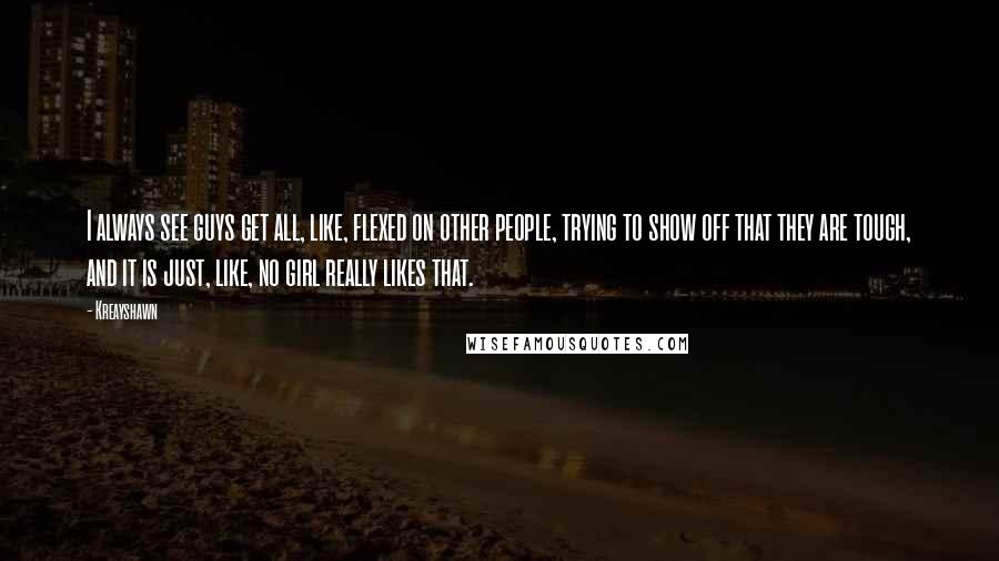 Kreayshawn Quotes: I always see guys get all, like, flexed on other people, trying to show off that they are tough, and it is just, like, no girl really likes that.