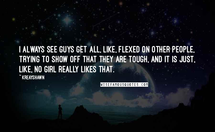 Kreayshawn Quotes: I always see guys get all, like, flexed on other people, trying to show off that they are tough, and it is just, like, no girl really likes that.