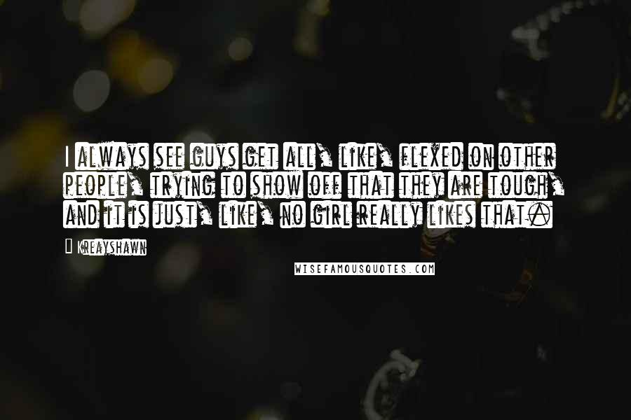 Kreayshawn Quotes: I always see guys get all, like, flexed on other people, trying to show off that they are tough, and it is just, like, no girl really likes that.