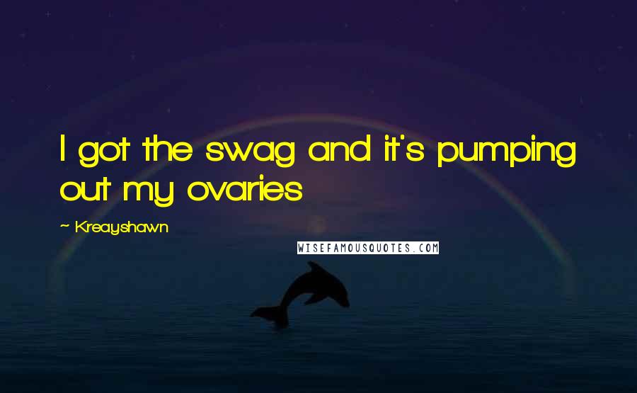 Kreayshawn Quotes: I got the swag and it's pumping out my ovaries