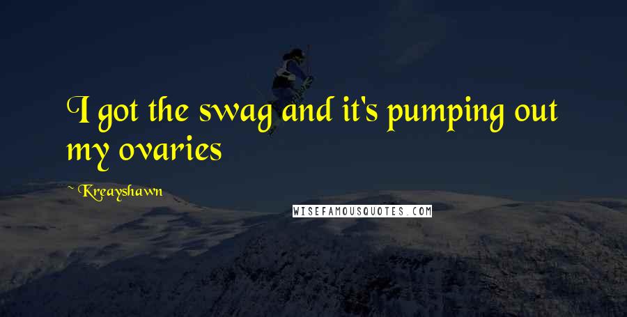 Kreayshawn Quotes: I got the swag and it's pumping out my ovaries
