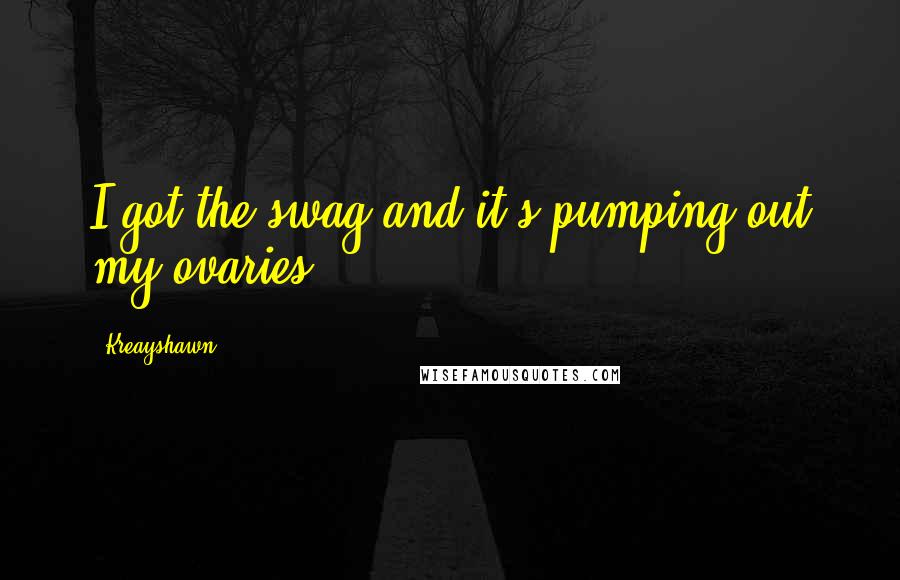 Kreayshawn Quotes: I got the swag and it's pumping out my ovaries