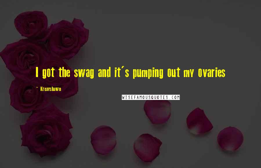 Kreayshawn Quotes: I got the swag and it's pumping out my ovaries