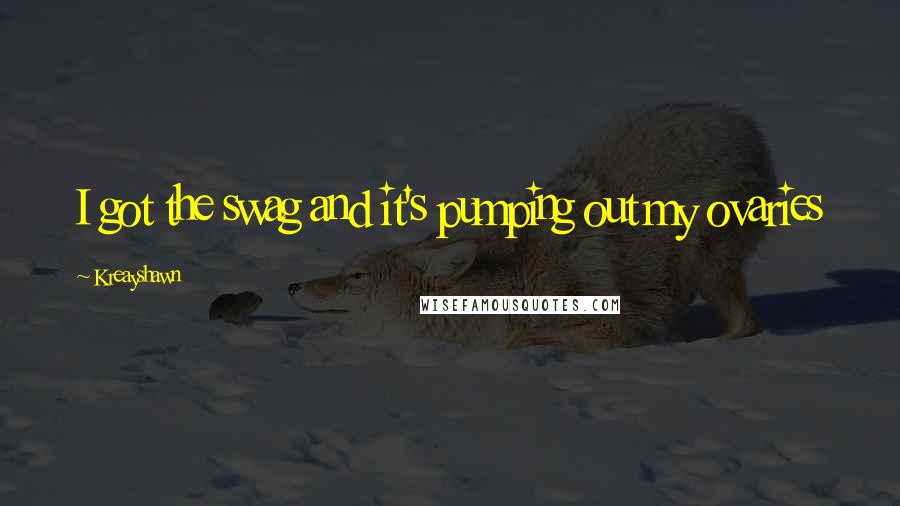 Kreayshawn Quotes: I got the swag and it's pumping out my ovaries