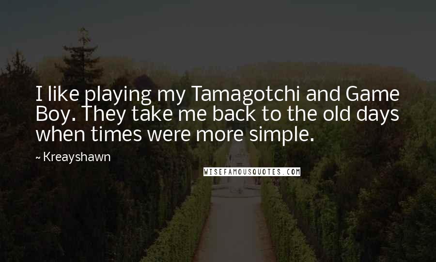 Kreayshawn Quotes: I like playing my Tamagotchi and Game Boy. They take me back to the old days when times were more simple.