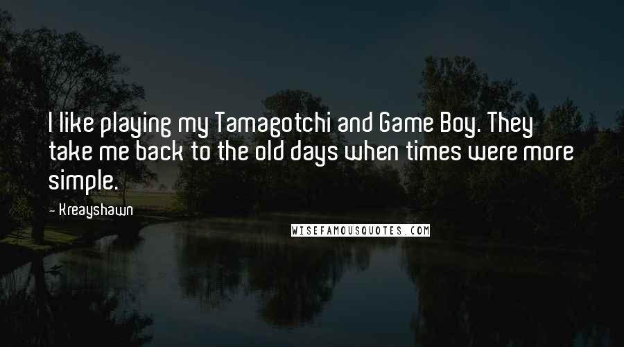 Kreayshawn Quotes: I like playing my Tamagotchi and Game Boy. They take me back to the old days when times were more simple.