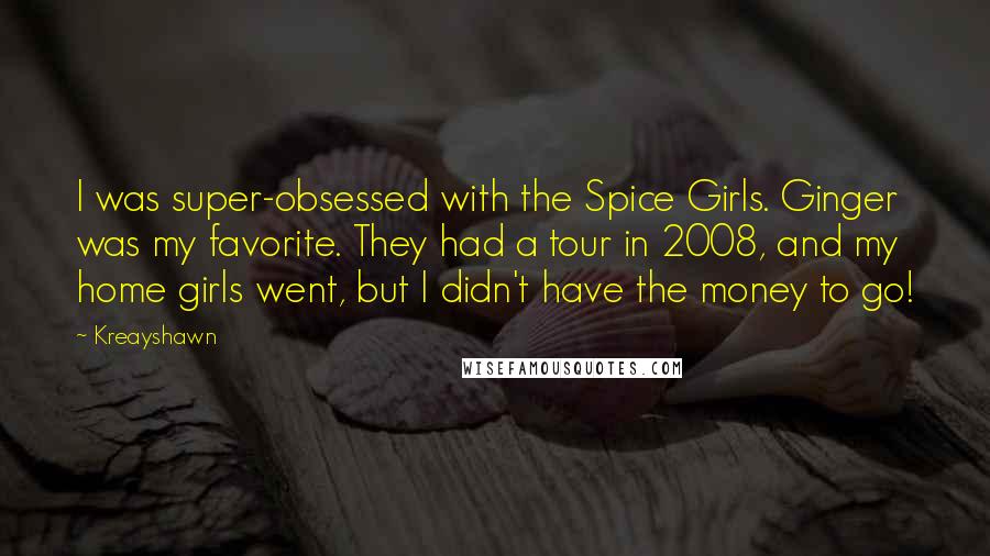 Kreayshawn Quotes: I was super-obsessed with the Spice Girls. Ginger was my favorite. They had a tour in 2008, and my home girls went, but I didn't have the money to go!