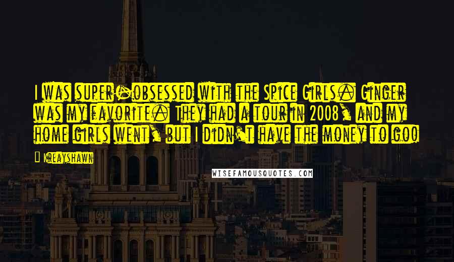 Kreayshawn Quotes: I was super-obsessed with the Spice Girls. Ginger was my favorite. They had a tour in 2008, and my home girls went, but I didn't have the money to go!