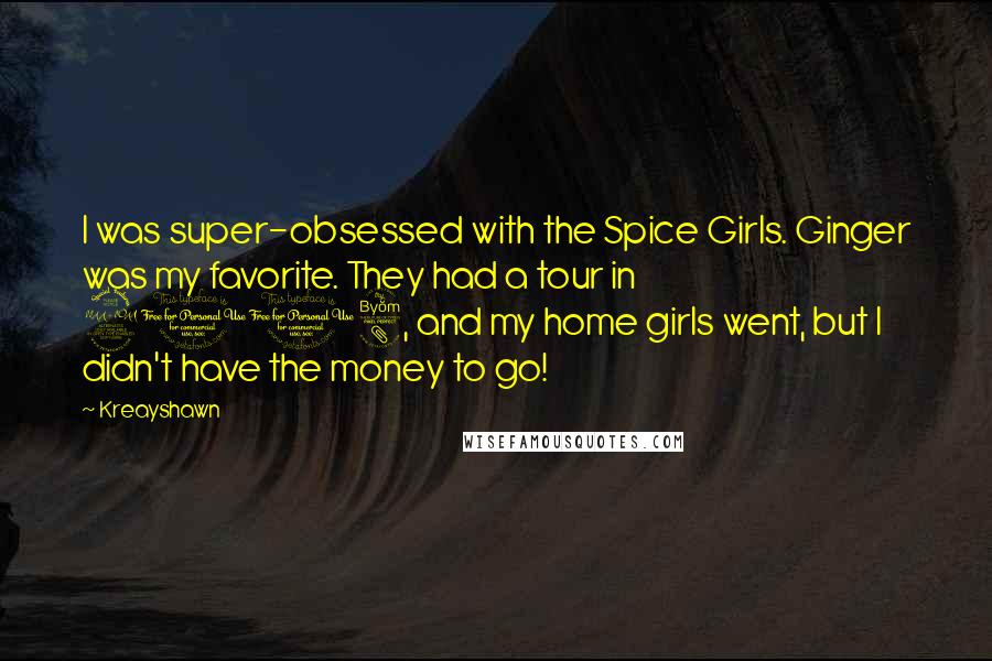 Kreayshawn Quotes: I was super-obsessed with the Spice Girls. Ginger was my favorite. They had a tour in 2008, and my home girls went, but I didn't have the money to go!