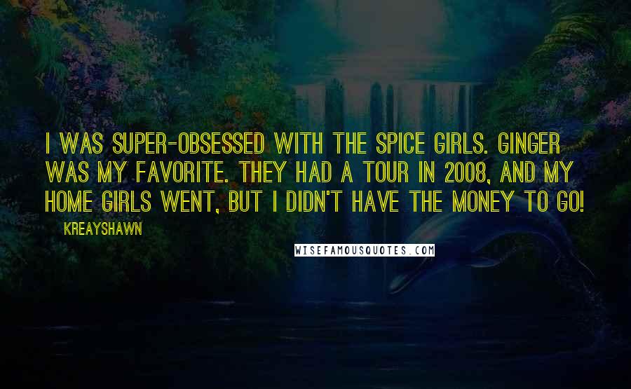 Kreayshawn Quotes: I was super-obsessed with the Spice Girls. Ginger was my favorite. They had a tour in 2008, and my home girls went, but I didn't have the money to go!