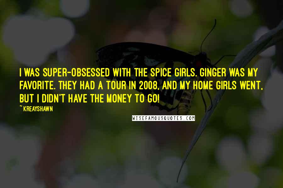 Kreayshawn Quotes: I was super-obsessed with the Spice Girls. Ginger was my favorite. They had a tour in 2008, and my home girls went, but I didn't have the money to go!