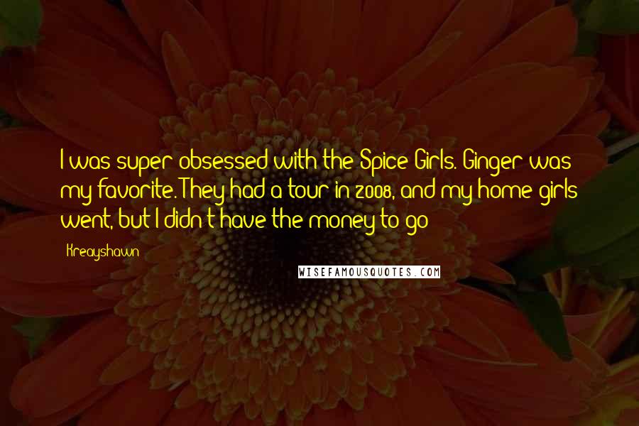 Kreayshawn Quotes: I was super-obsessed with the Spice Girls. Ginger was my favorite. They had a tour in 2008, and my home girls went, but I didn't have the money to go!