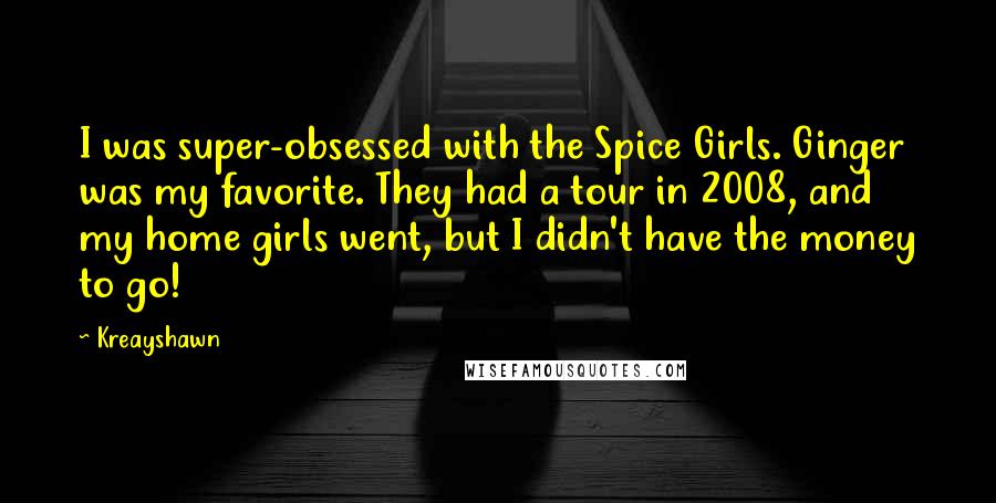 Kreayshawn Quotes: I was super-obsessed with the Spice Girls. Ginger was my favorite. They had a tour in 2008, and my home girls went, but I didn't have the money to go!