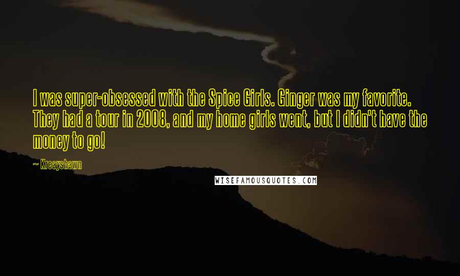 Kreayshawn Quotes: I was super-obsessed with the Spice Girls. Ginger was my favorite. They had a tour in 2008, and my home girls went, but I didn't have the money to go!