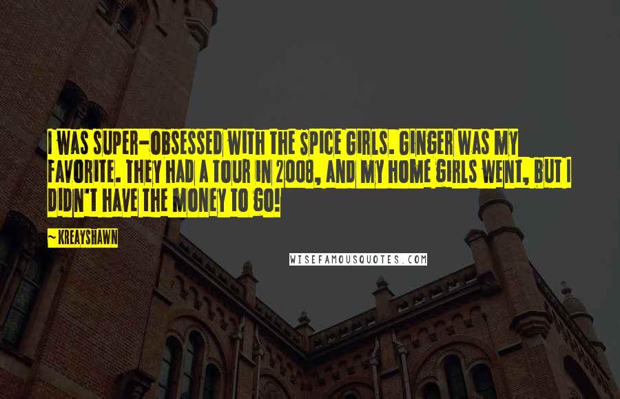 Kreayshawn Quotes: I was super-obsessed with the Spice Girls. Ginger was my favorite. They had a tour in 2008, and my home girls went, but I didn't have the money to go!