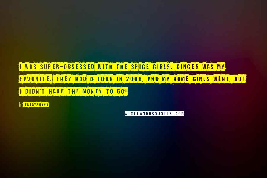 Kreayshawn Quotes: I was super-obsessed with the Spice Girls. Ginger was my favorite. They had a tour in 2008, and my home girls went, but I didn't have the money to go!