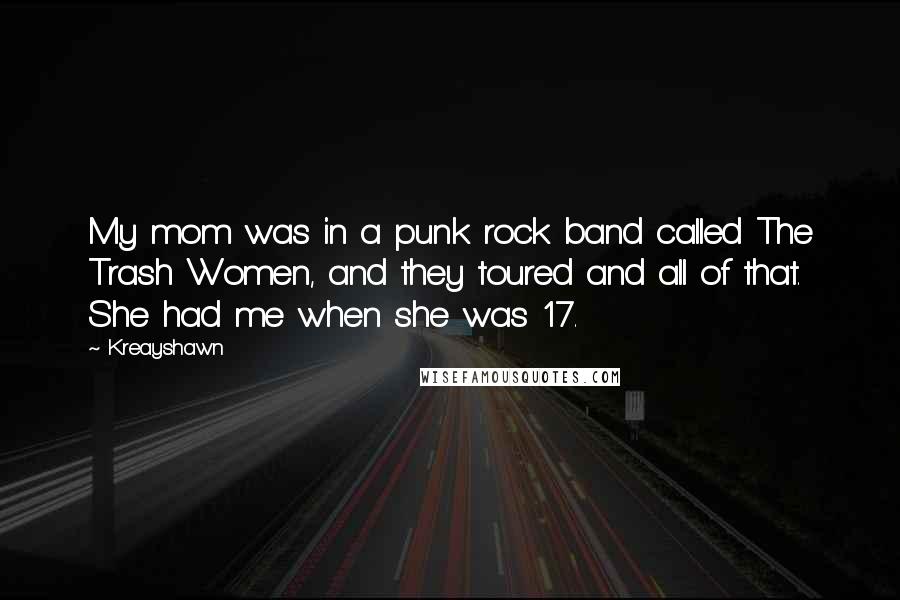 Kreayshawn Quotes: My mom was in a punk rock band called The Trash Women, and they toured and all of that. She had me when she was 17.