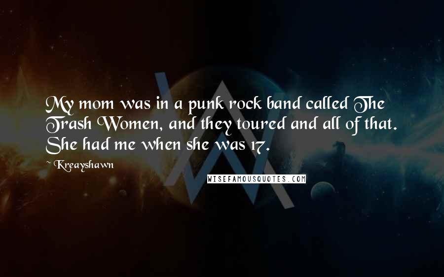 Kreayshawn Quotes: My mom was in a punk rock band called The Trash Women, and they toured and all of that. She had me when she was 17.