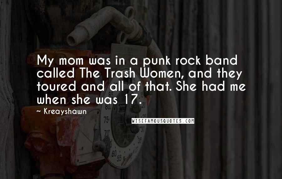 Kreayshawn Quotes: My mom was in a punk rock band called The Trash Women, and they toured and all of that. She had me when she was 17.