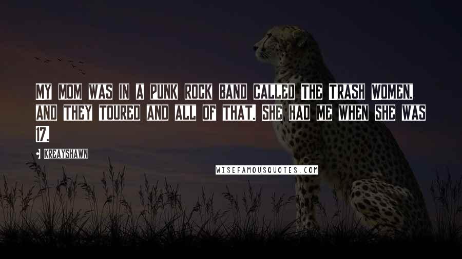 Kreayshawn Quotes: My mom was in a punk rock band called The Trash Women, and they toured and all of that. She had me when she was 17.