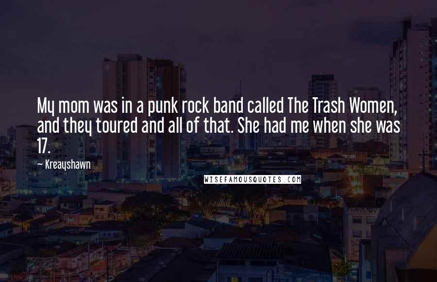 Kreayshawn Quotes: My mom was in a punk rock band called The Trash Women, and they toured and all of that. She had me when she was 17.