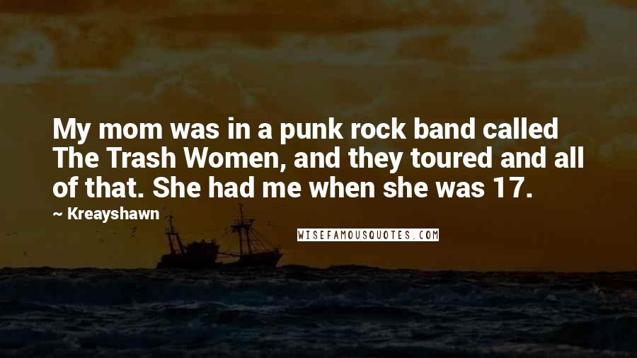 Kreayshawn Quotes: My mom was in a punk rock band called The Trash Women, and they toured and all of that. She had me when she was 17.