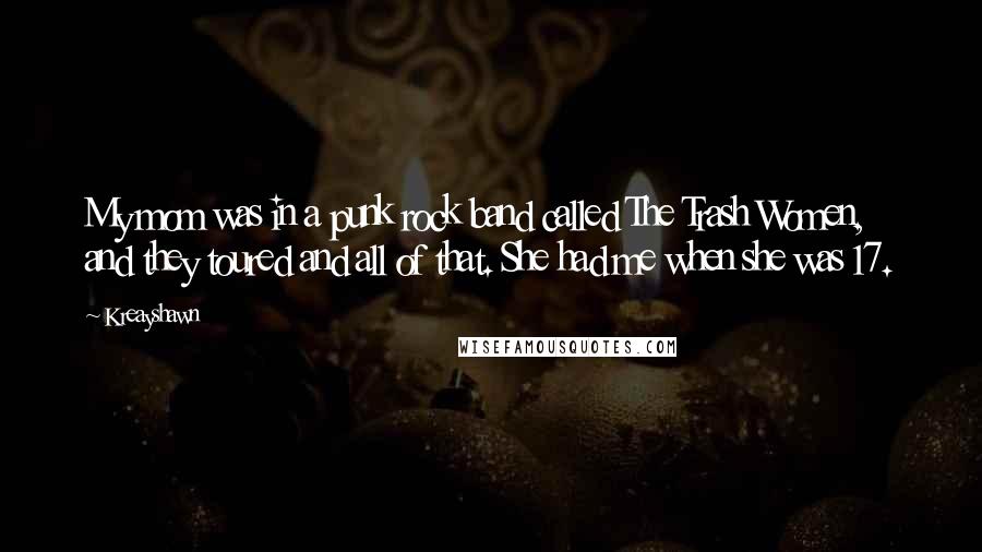 Kreayshawn Quotes: My mom was in a punk rock band called The Trash Women, and they toured and all of that. She had me when she was 17.