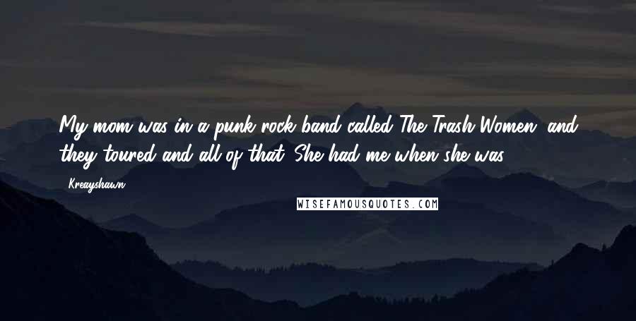 Kreayshawn Quotes: My mom was in a punk rock band called The Trash Women, and they toured and all of that. She had me when she was 17.