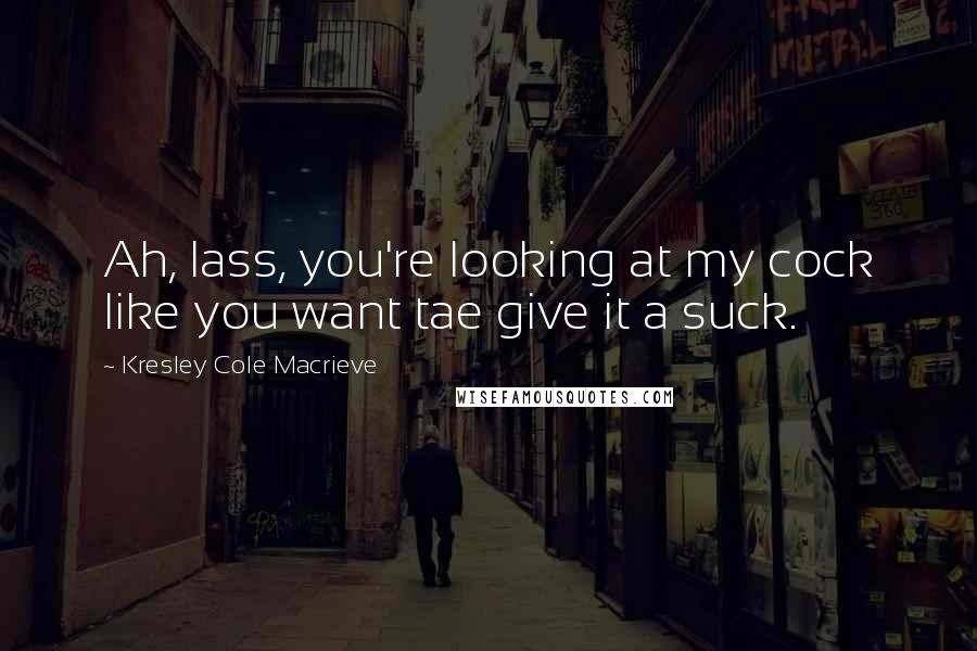 Kresley Cole Macrieve Quotes: Ah, lass, you're looking at my cock like you want tae give it a suck.