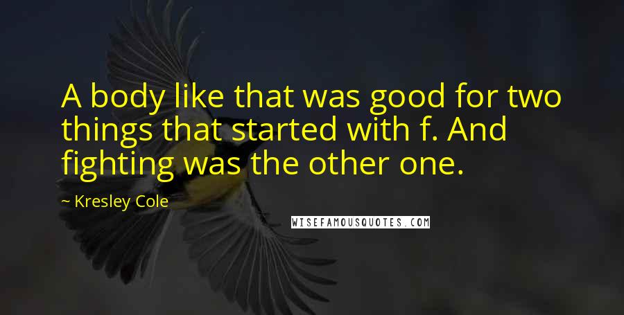 Kresley Cole Quotes: A body like that was good for two things that started with f. And fighting was the other one.