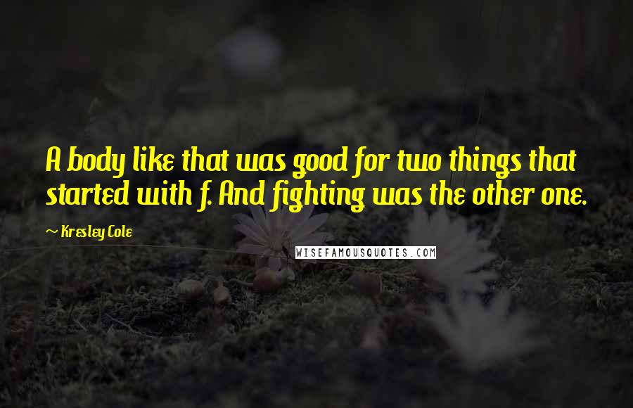 Kresley Cole Quotes: A body like that was good for two things that started with f. And fighting was the other one.