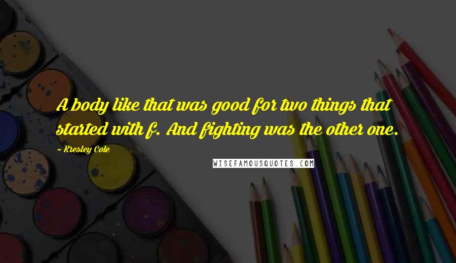 Kresley Cole Quotes: A body like that was good for two things that started with f. And fighting was the other one.