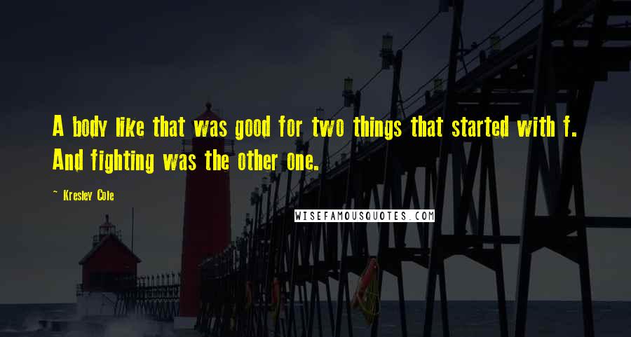 Kresley Cole Quotes: A body like that was good for two things that started with f. And fighting was the other one.